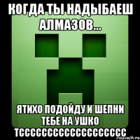 когда ты надыбаеш алмазов... ятихо подойду и шепни тебе на ушко тссссссссссссссссссс