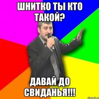 шнитко ты кто такой? давай до свиданья!!!