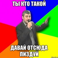 ты кто такой давай отсюда пиздуй