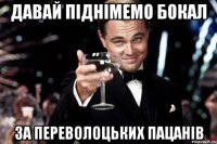 давай піднімемо бокал за переволоцьких пацанів