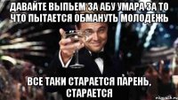 давайте выпьем за абу умара за то что пытается обмануть молодежь все таки старается парень, старается