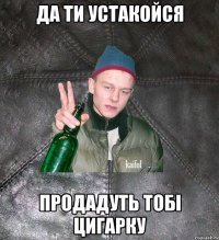 да ти устакойся продадуть тобі цигарку