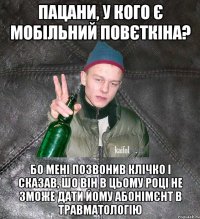 пацани, у кого є мобільний повєткіна? бо мені позвонив клічко і сказав, шо він в цьому році не зможе дати йому абонімєнт в травматологію