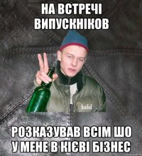 на встречі випускніков розказував всім шо у мене в кієві бізнес