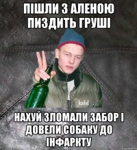 пішли з аленою пиздить груші нахуй зломали забор і довели собаку до інфаркту