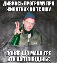 дививсь програму про животних по тєліку поняв шо маші тре йти на тілівідіньє