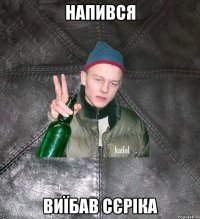 напився виїбав сєріка