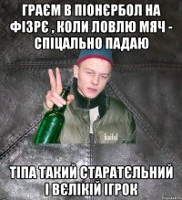 граєм в піонєрбол на фізрє , коли ловлю мяч - спіцально падаю тіпа такий старатєльний і вєлікій ігрок