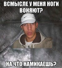 всмысле у меня ноги воняют? на что намикаешь?