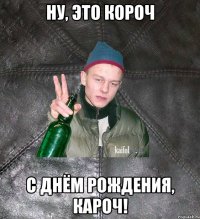 ну, это короч с днём рождения, кароч!