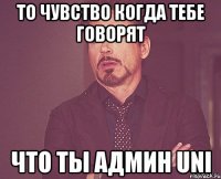 то чувство когда тебе говорят что ты админ uni