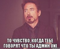  то чувство, когда тебе говорят что ты админ uni