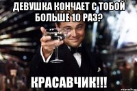 девушка кончает с тобой больше 10 раз? красавчик!!!