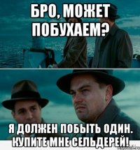 бро, может побухаем? я должен побыть один. купите мне сельдерей!