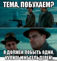 тема, побухаем? я должен побыть один. купите мне сельдерей!