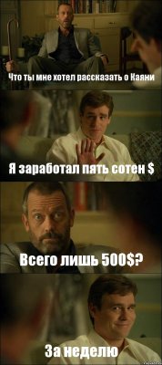 Что ты мне хотел рассказать о Каяни Я заработал пять сотен $ Всего лишь 500$? За неделю