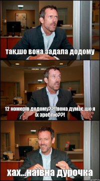 так,шо вона задала додому 12 номерів додому??!!вона думає шо я їх зроблю??! хах...наївна дурочка