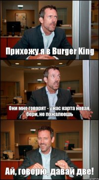 Прихожу я в Burger King Они мне говорят - у нас карта новая, бери, не пожалеешь Ай, говорю, давай две!