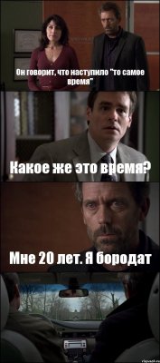 Он говорит, что наступило "то самое время" Какое же это время? Мне 20 лет. Я бородат 