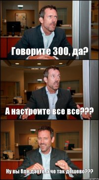 Говорите 300, да? А настроите все все??? Ну вы бля даете, а че так дешево???