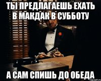 ты предлагаешь ехать в макдак в субботу а сам спишь до обеда