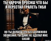 ты карочи просиш что бы я перестал тралеть тибя но ты делаеш это без должново увожения, ты даже не зделал мне сасай