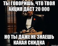 ты говоришь, что твоя акция даст 20 000 но ты даже не знаешь какая скидка