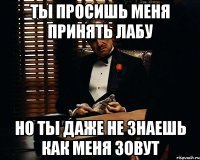 ты просишь меня принять лабу но ты даже не знаешь как меня зовут