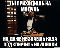 ты приходишь на модуль но даже не знаешь куда подключить наушники