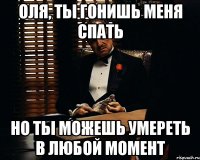 оля, ты гонишь меня спать но ты можешь умереть в любой момент