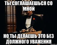 ты соглашаешься со мной но ты делаешь это без должного уважения