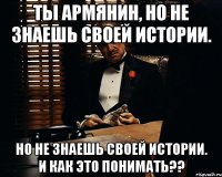 ты армянин, но не знаешь своей истории. но не знаешь своей истории. и как это понимать??