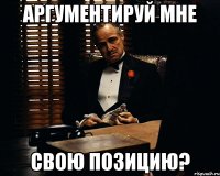 аргументируй мне свою позицию?