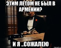 этим летом не был в армении? и я ..сожалею