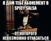 я дам тебе абонемент в spicy salsa от которого невозможно отказаться