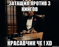 затащил против 3 кингов красавчик че ! xd