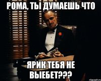 рома, ты думаешь что ярик тебя не выебет???