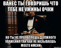 ванес ты говоришь что тебе не ужины очки но ты не проявляешь должного уважения так как не называешь моего имени