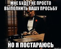 мне будет не просто выполнить вашу просьбу но я постараюсь