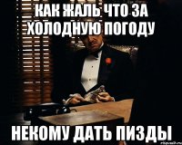 как жаль что за холодную погоду некому дать пизды