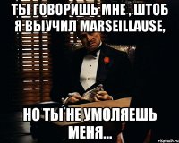 ты говоришь мне , штоб я выучил marseillause, но ты не умоляешь меня...