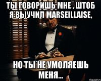 ты говоришь мне , штоб я выучил marseillaise, но ты не умоляешь меня...