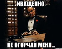 иващенко, не огорчай меня...