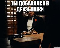 ты добавился в друзьяшки 