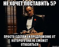 не хочет поставить 5? просто сделай ей предложение от которого она не сможет отказаться