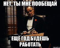 нет, ты мне пообещай ещё год будешь работать