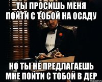 ты просишь меня пойти с тобой на осаду но ты не предлагаешь мне пойти с тобой в дер