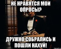 не нравятся мои опросы? дружно собрались и пошли нахуй!