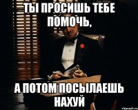 ты просишь тебе помочь, а потом посылаешь нахуй