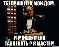 ты пришел в мой дом.. и учишь меня танцевать ? я мастер!